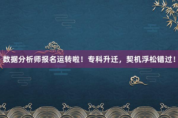 数据分析师报名运转啦！专科升迁，契机浮松错过！