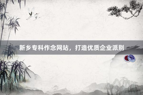 新乡专科作念网站，打造优质企业派别